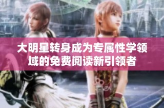 大明星转身成为专属性学领域的免费阅读新引领者