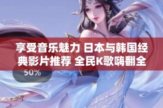 享受音乐魅力 日本与韩国经典影片推荐 全民K歌嗨翻全场
