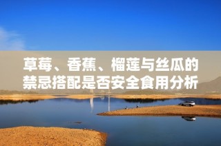 草莓、香蕉、榴莲与丝瓜的禁忌搭配是否安全食用分析
