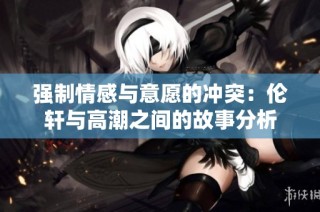 强制情感与意愿的冲突：伦轩与高潮之间的故事分析