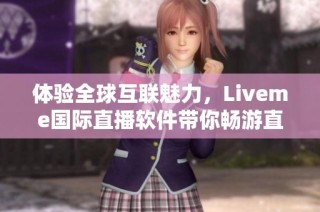 体验全球互联魅力，Liveme国际直播软件带你畅游直播新世界