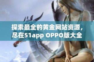 探索最全的黄金网站资源，尽在51app OPPO版大全