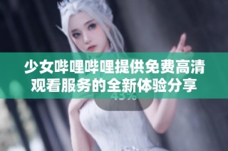 少女哔哩哔哩提供免费高清观看服务的全新体验分享