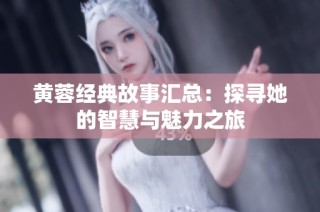 黄蓉经典故事汇总：探寻她的智慧与魅力之旅