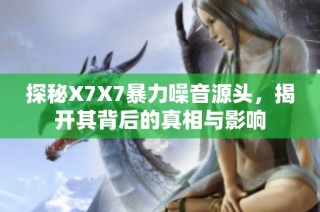探秘X7X7暴力噪音源头，揭开其背后的真相与影响