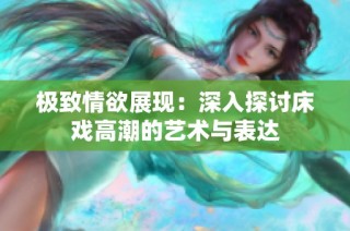 极致情欲展现：深入探讨床戏高潮的艺术与表达