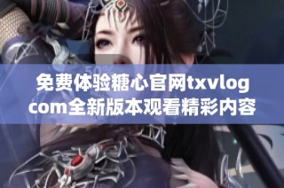 免费体验糖心官网txvlogcom全新版本观看精彩内容