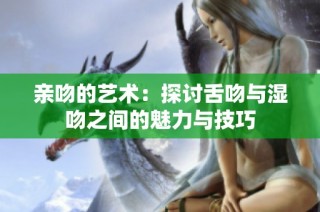 亲吻的艺术：探讨舌吻与湿吻之间的魅力与技巧