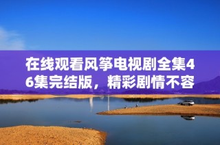 在线观看风筝电视剧全集46集完结版，精彩剧情不容错过