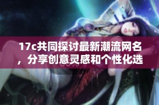 17c共同探讨最新潮流网名，分享创意灵感和个性化选择