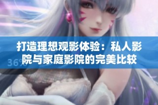 打造理想观影体验：私人影院与家庭影院的完美比较