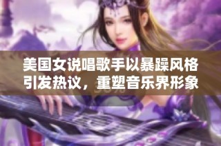 美国女说唱歌手以暴躁风格引发热议，重塑音乐界形象