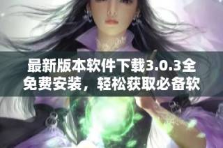 最新版本软件下载3.0.3全免费安装，轻松获取必备软件