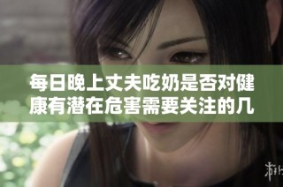 每日晚上丈夫吃奶是否对健康有潜在危害需要关注的几点