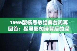 1996版杨思敏经典台词再回首：探寻那句诗背后的深情与岁月记忆