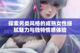 探索另类风格的成熟女性细腻魅力与独特情感体验