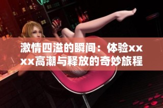 激情四溢的瞬间：体验xxxx高潮与释放的奇妙旅程
