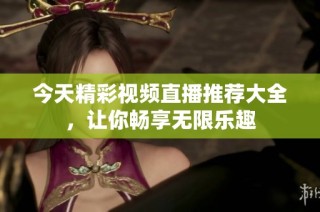 今天精彩视频直播推荐大全，让你畅享无限乐趣