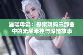 温暖母爱：探索妈妈三部曲中的无尽牵挂与深情故事