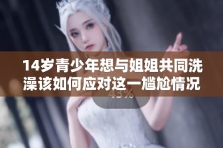 14岁青少年想与姐姐共同洗澡该如何应对这一尴尬情况