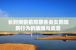 长时间偷偷观察各类女厕如厕行为的趣闻与反思