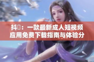 抖抈：一款最新成人短视频应用免费下载指南与体验分享