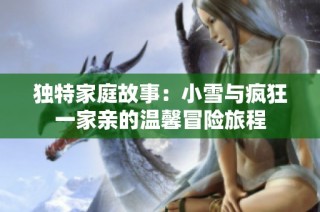 独特家庭故事：小雪与疯狂一家亲的温馨冒险旅程