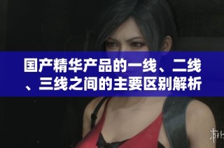 国产精华产品的一线、二线、三线之间的主要区别解析