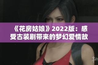 《花房姑娘》2022版：感受古装剧带来的梦幻爱情故事
