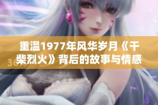 重温1977年风华岁月《干柴烈火》背后的故事与情感演绎