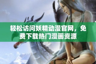 轻松访问妖精动漫官网，免费下载热门漫画资源