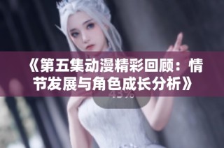 《第五集动漫精彩回顾：情节发展与角色成长分析》