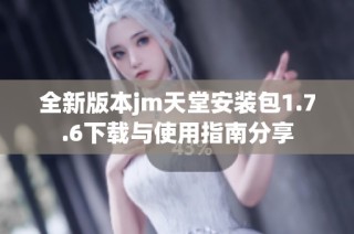 全新版本jm天堂安装包1.7.6下载与使用指南分享