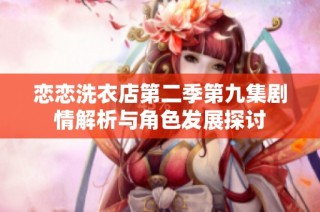 恋恋洗衣店第二季第九集剧情解析与角色发展探讨