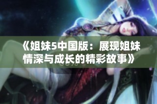 《姐妹5中国版：展现姐妹情深与成长的精彩故事》