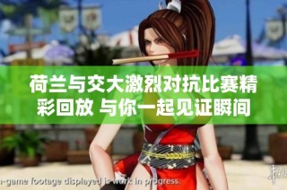 荷兰与交大激烈对抗比赛精彩回放 与你一起见证瞬间