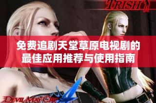 免费追剧天堂草原电视剧的最佳应用推荐与使用指南