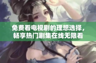 免费看电视剧的理想选择，畅享热门剧集在线无限看