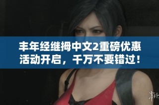 丰年经继拇中文2重磅优惠活动开启，千万不要错过！