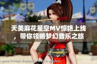 天美麻花星空MV惊艳上线，带你领略梦幻音乐之旅
