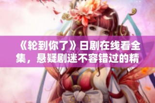 《轮到你了》日剧在线看全集，悬疑剧迷不容错过的精彩之选