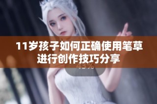 11岁孩子如何正确使用笔草进行创作技巧分享