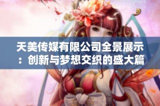 天美传媒有限公司全景展示：创新与梦想交织的盛大篇章