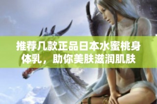 推荐几款正品日本水蜜桃身体乳，助你美肤滋润肌肤