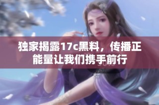 独家揭露17c黑料，传播正能量让我们携手前行