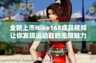 全新上市Nike168成品视频让你发现运动鞋的无限魅力与风格