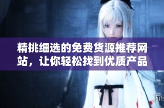 精挑细选的免费货源推荐网站，让你轻松找到优质产品供应商