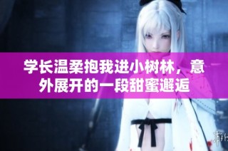 学长温柔抱我进小树林，意外展开的一段甜蜜邂逅