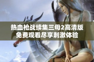 热血枪战续集三母2高清版免费观看尽享刺激体验
