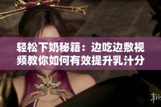 轻松下奶秘籍：边吃边敷视频教你如何有效提升乳汁分泌